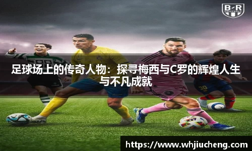 足球场上的传奇人物：探寻梅西与C罗的辉煌人生与不凡成就