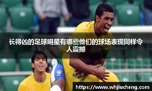 长得凶的足球明星有哪些他们的球场表现同样令人震撼