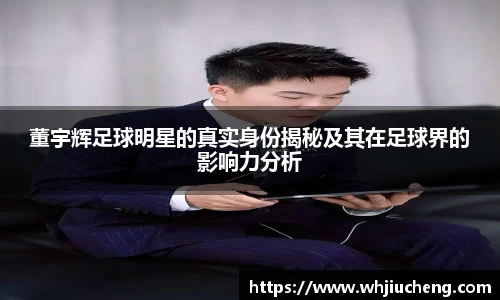 董宇辉足球明星的真实身份揭秘及其在足球界的影响力分析
