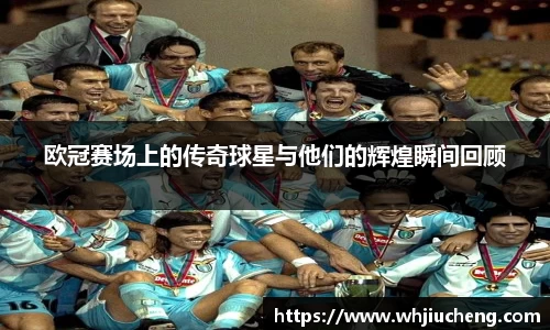 欧冠赛场上的传奇球星与他们的辉煌瞬间回顾